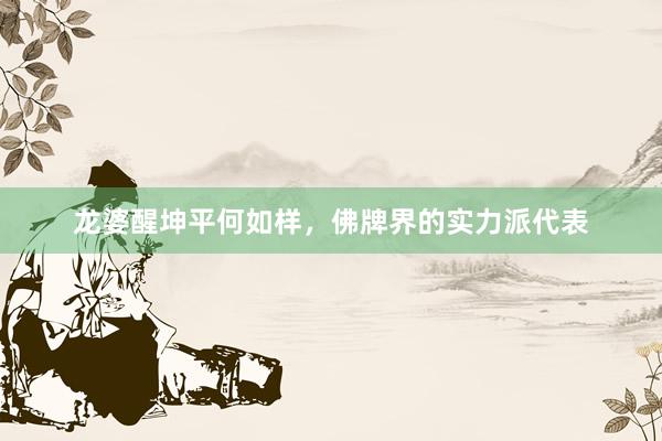 龙婆醒坤平何如样，佛牌界的实力派代表